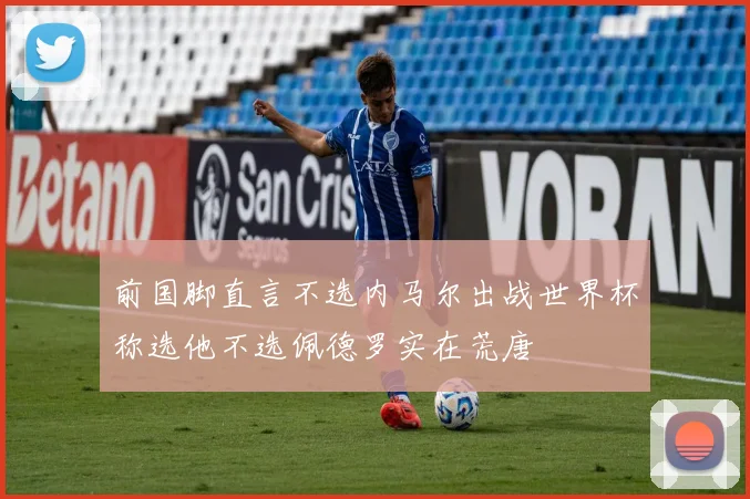 前国脚直言不选内马尔出战世界杯称选他不选佩德罗实在荒唐