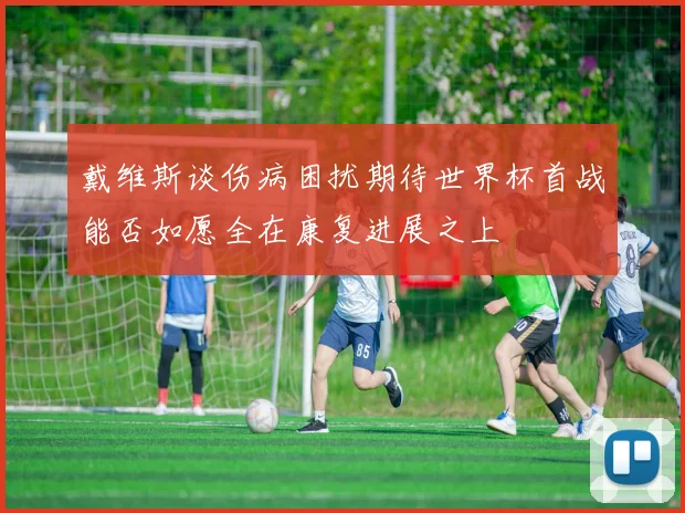 戴维斯谈伤病困扰期待世界杯首战能否如愿全在康复进展之上