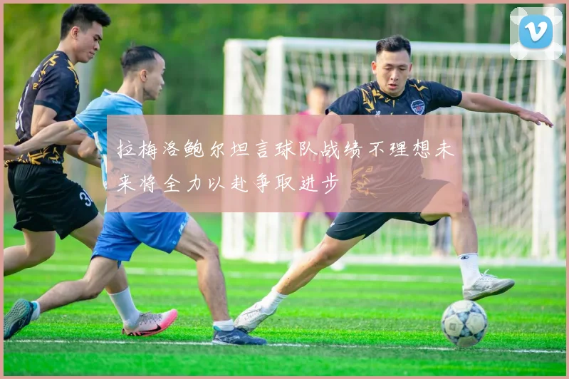 拉梅洛鲍尔坦言球队战绩不理想未来将全力以赴争取进步