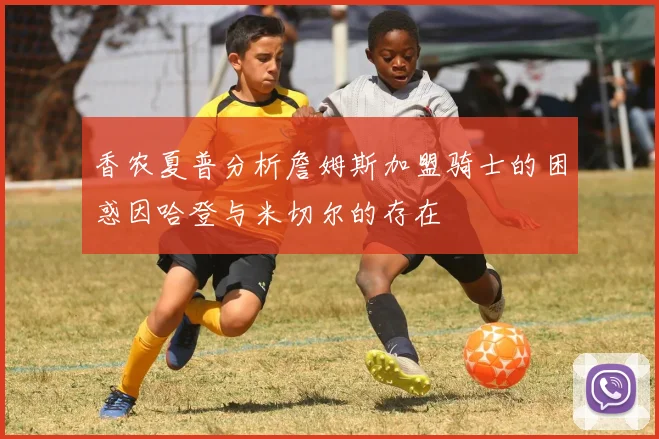 香农夏普分析詹姆斯加盟骑士的困惑因哈登与米切尔的存在
