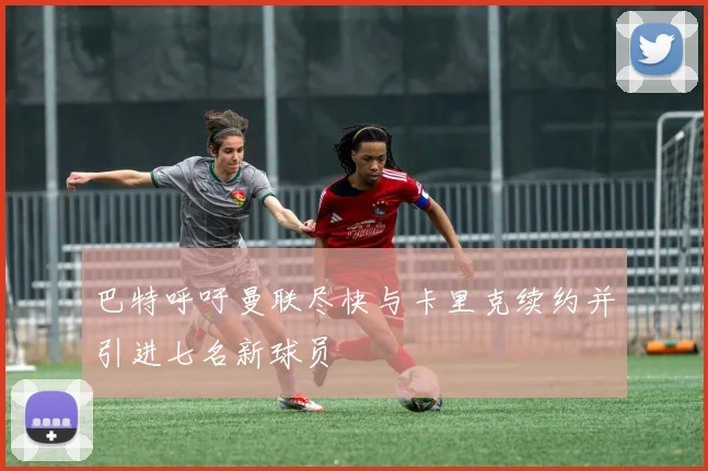 巴特呼吁曼联尽快与卡里克续约并引进七名新球员