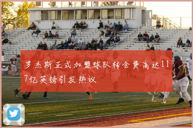 罗杰斯正式加盟球队转会费高达117亿英镑引发热议