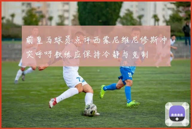 前皇马球员点评西蒙尼维尼修斯冲突呼吁教练应保持冷静与克制