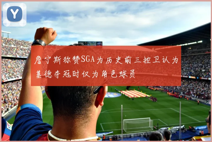 詹宁斯称赞SGA为历史前三控卫认为基德夺冠时仅为角色球员