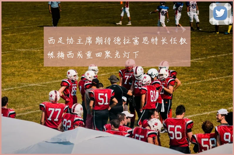 西足协主席期待德拉富恩特长任教练梅西或重回聚光灯下