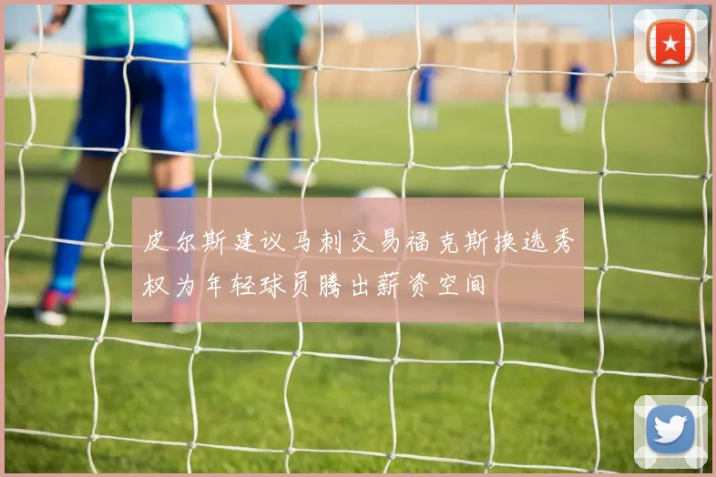 皮尔斯建议马刺交易福克斯换选秀权为年轻球员腾出薪资空间