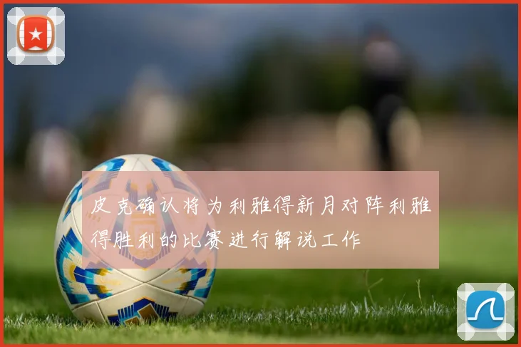 皮克确认将为利雅得新月对阵利雅得胜利的比赛进行解说工作