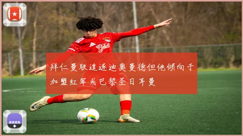 拜仁曼联追逐迪奥曼德但他倾向于加盟红军或巴黎圣日耳曼