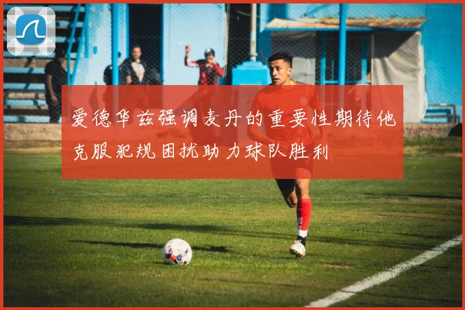 爱德华兹强调麦丹的重要性期待他克服犯规困扰助力球队胜利