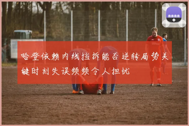 哈登依赖内线挡拆能否逆转局势关键时刻失误频频令人担忧
