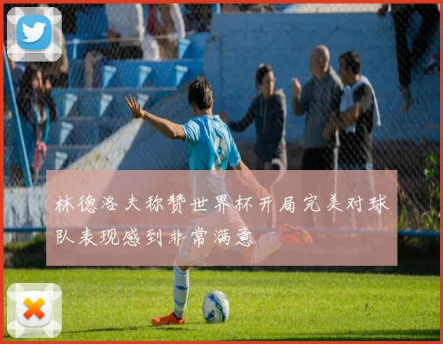 林德洛夫称赞世界杯开局完美对球队表现感到非常满意