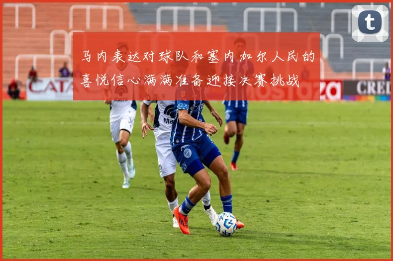 马内表达对球队和塞内加尔人民的喜悦信心满满准备迎接决赛挑战