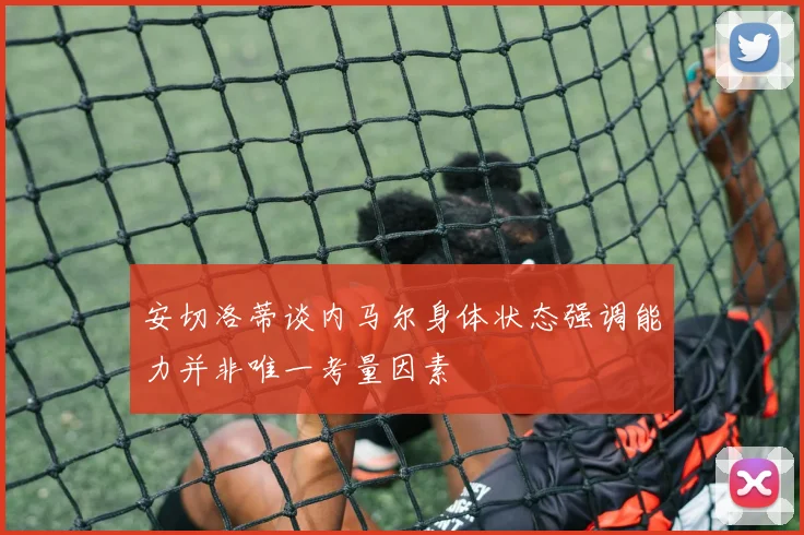 安切洛蒂谈内马尔身体状态强调能力并非唯一考量因素
