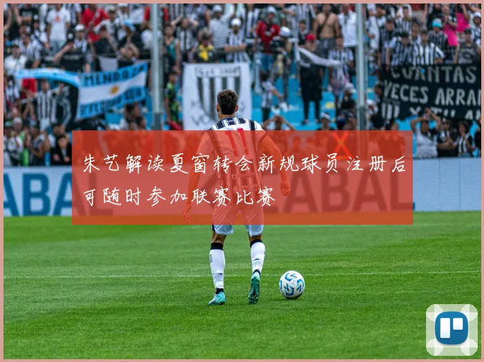朱艺解读夏窗转会新规球员注册后可随时参加联赛比赛