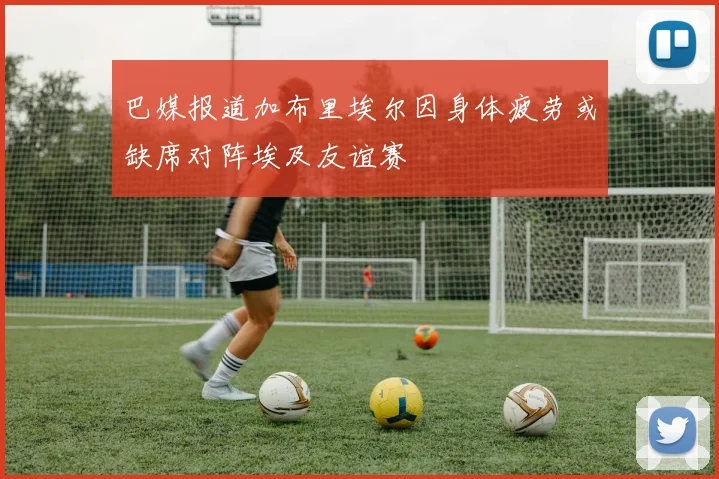 巴媒报道加布里埃尔因身体疲劳或缺席对阵埃及友谊赛