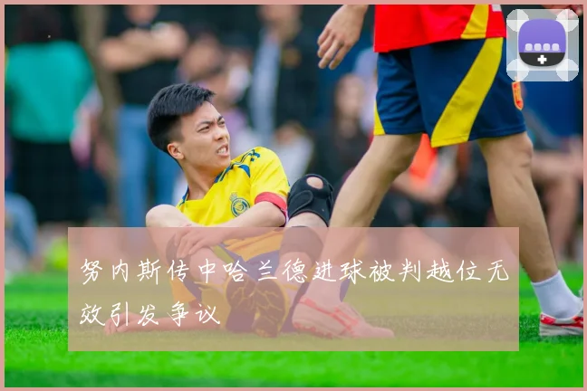 努内斯传中哈兰德进球被判越位无效引发争议