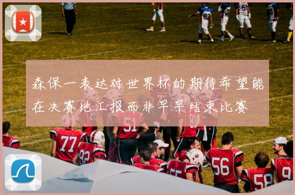 森保一表达对世界杯的期待希望能在决赛地汇报而非早早结束比赛