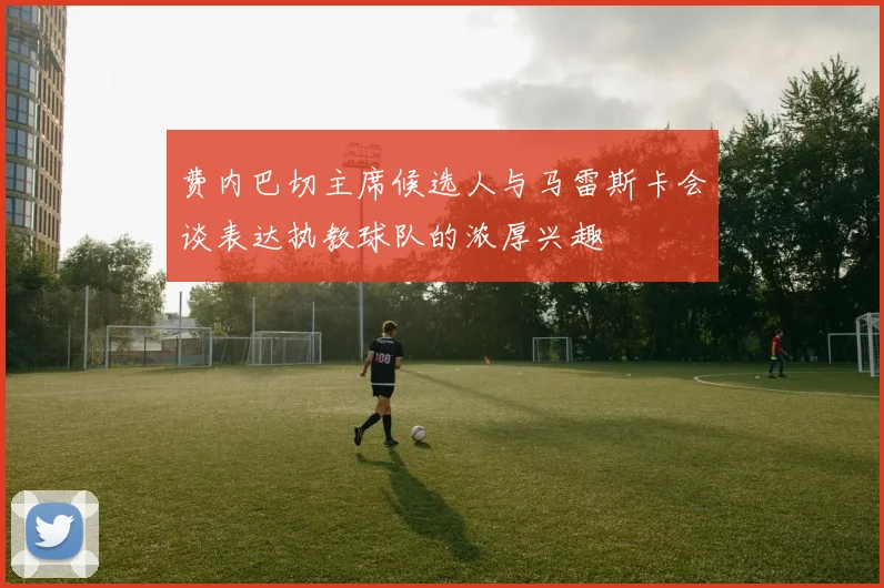 费内巴切主席候选人与马雷斯卡会谈表达执教球队的浓厚兴趣