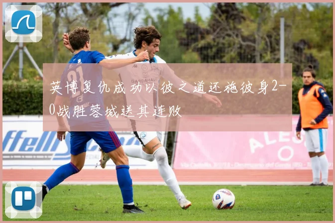 英博复仇成功以彼之道还施彼身2-0战胜蓉城送其连败