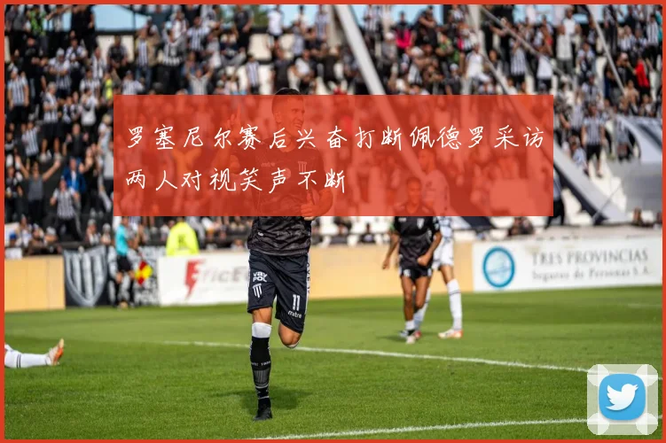 罗塞尼尔赛后兴奋打断佩德罗采访两人对视笑声不断