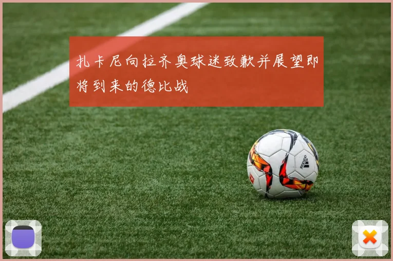 扎卡尼向拉齐奥球迷致歉并展望即将到来的德比战