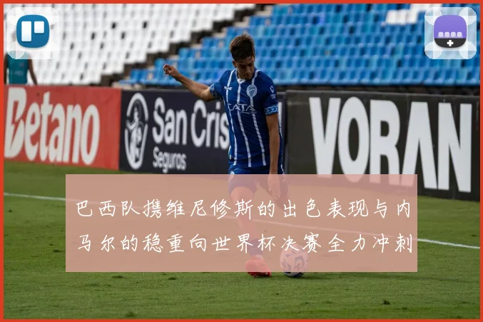 巴西队携维尼修斯的出色表现与内马尔的稳重向世界杯决赛全力冲刺