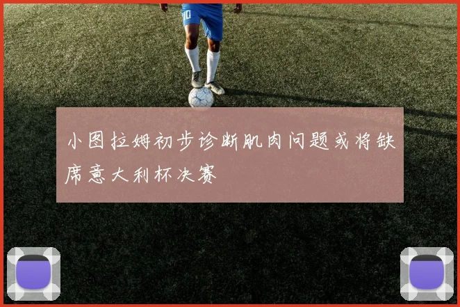 小图拉姆初步诊断肌肉问题或将缺席意大利杯决赛