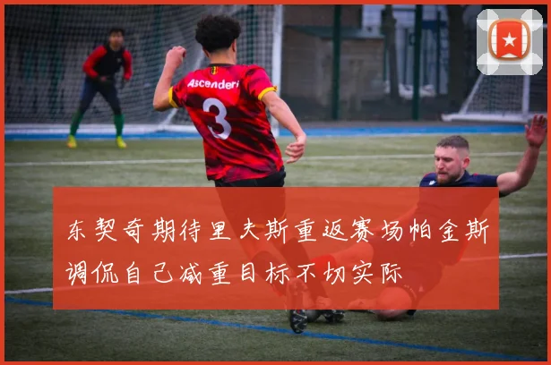 东契奇期待里夫斯重返赛场帕金斯调侃自己减重目标不切实际