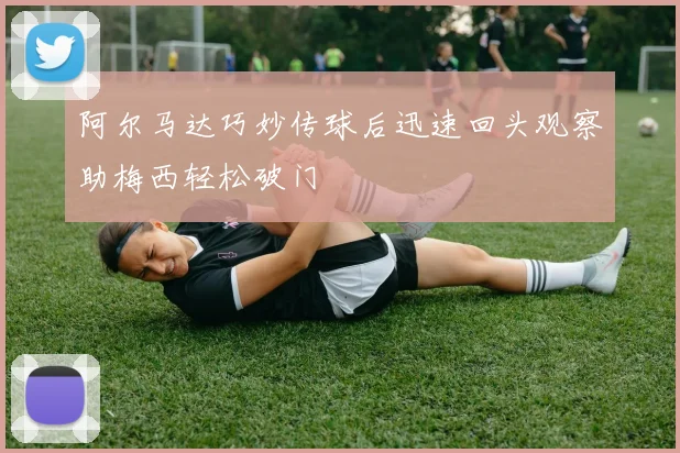 阿尔马达巧妙传球后迅速回头观察助梅西轻松破门