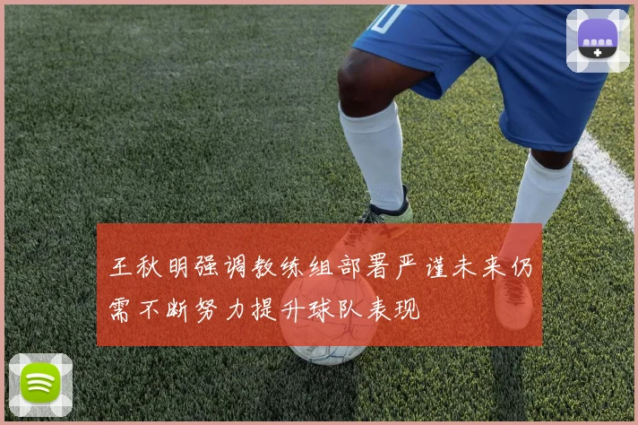 王秋明强调教练组部署严谨未来仍需不断努力提升球队表现