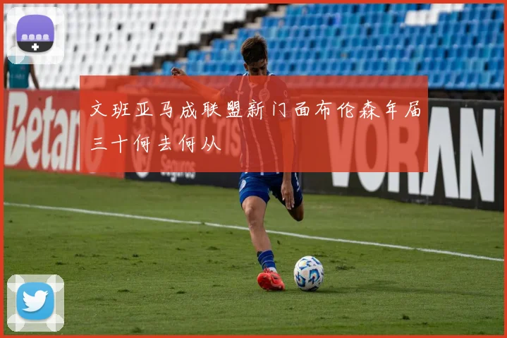 文班亚马成联盟新门面布伦森年届三十何去何从