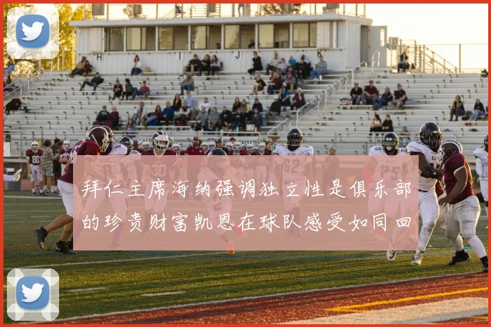 拜仁主席海纳强调独立性是俱乐部的珍贵财富凯恩在球队感受如同回家般自在