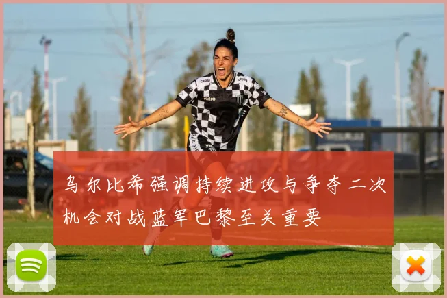 乌尔比希强调持续进攻与争夺二次机会对战蓝军巴黎至关重要